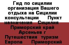 Гид по сицилии, организация Вашего отдыха на Сицилии, консультации.. › Пункт назначения ­ Сицилия - Приморский край, Арсеньев г. Путешествия, туризм » Европа   . Приморский край